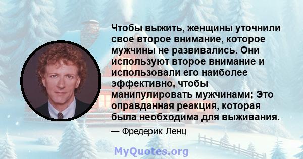 Чтобы выжить, женщины уточнили свое второе внимание, которое мужчины не развивались. Они используют второе внимание и использовали его наиболее эффективно, чтобы манипулировать мужчинами; Это оправданная реакция,