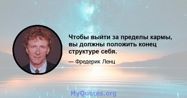 Чтобы выйти за пределы кармы, вы должны положить конец структуре себя.