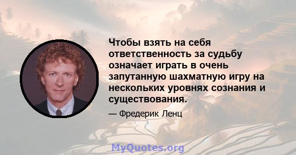 Чтобы взять на себя ответственность за судьбу означает играть в очень запутанную шахматную игру на нескольких уровнях сознания и существования.