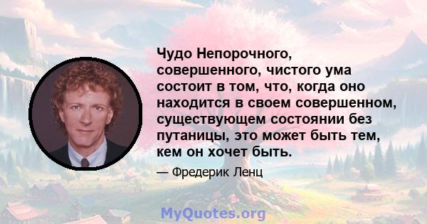 Чудо Непорочного, совершенного, чистого ума состоит в том, что, когда оно находится в своем совершенном, существующем состоянии без путаницы, это может быть тем, кем он хочет быть.