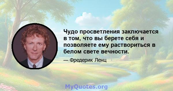 Чудо просветления заключается в том, что вы берете себя и позволяете ему раствориться в белом свете вечности.