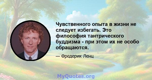 Чувственного опыта в жизни не следует избегать. Это философия тантрического буддизма - при этом их не особо обращаются.