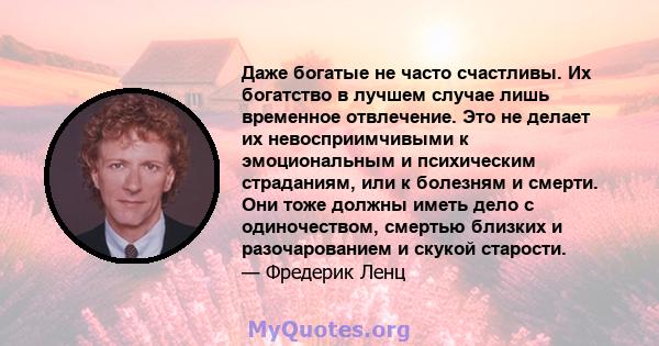 Даже богатые не часто счастливы. Их богатство в лучшем случае лишь временное отвлечение. Это не делает их невосприимчивыми к эмоциональным и психическим страданиям, или к болезням и смерти. Они тоже должны иметь дело с