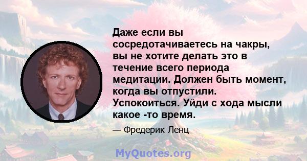 Даже если вы сосредотачиваетесь на чакры, вы не хотите делать это в течение всего периода медитации. Должен быть момент, когда вы отпустили. Успокоиться. Уйди с хода мысли какое -то время.