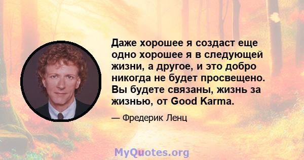 Даже хорошее я создаст еще одно хорошее я в следующей жизни, а другое, и это добро никогда не будет просвещено. Вы будете связаны, жизнь за жизнью, от Good Karma.