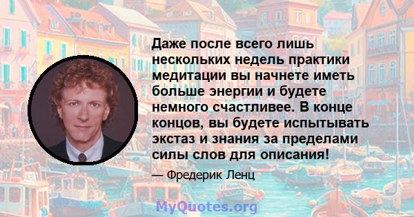 Даже после всего лишь нескольких недель практики медитации вы начнете иметь больше энергии и будете немного счастливее. В конце концов, вы будете испытывать экстаз и знания за пределами силы слов для описания!