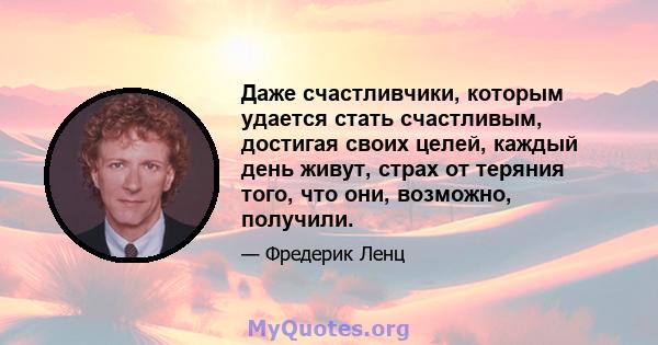 Даже счастливчики, которым удается стать счастливым, достигая своих целей, каждый день живут, страх от теряния того, что они, возможно, получили.