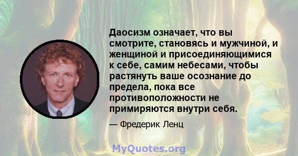 Даосизм означает, что вы смотрите, становясь и мужчиной, и женщиной и присоединяющимися к себе, самим небесами, чтобы растянуть ваше осознание до предела, пока все противоположности не примиряются внутри себя.