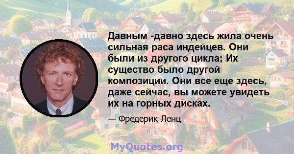 Давным -давно здесь жила очень сильная раса индейцев. Они были из другого цикла; Их существо было другой композиции. Они все еще здесь, даже сейчас, вы можете увидеть их на горных дисках.