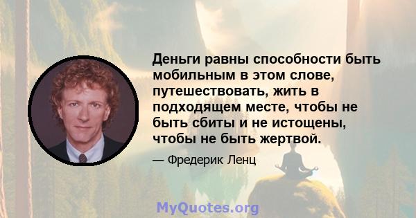 Деньги равны способности быть мобильным в этом слове, путешествовать, жить в подходящем месте, чтобы не быть сбиты и не истощены, чтобы не быть жертвой.