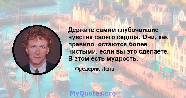 Держите самим глубочайшие чувства своего сердца. Они, как правило, остаются более чистыми, если вы это сделаете. В этом есть мудрость.