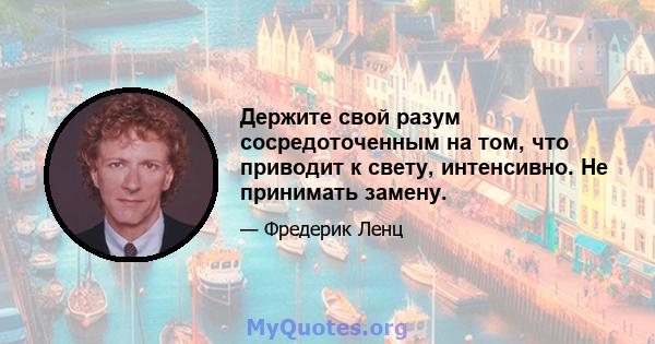 Держите свой разум сосредоточенным на том, что приводит к свету, интенсивно. Не принимать замену.