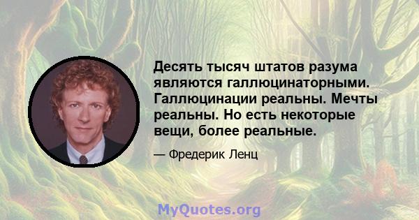 Десять тысяч штатов разума являются галлюцинаторными. Галлюцинации реальны. Мечты реальны. Но есть некоторые вещи, более реальные.