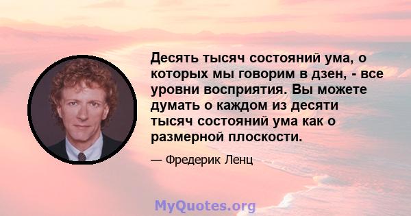 Десять тысяч состояний ума, о которых мы говорим в дзен, - все уровни восприятия. Вы можете думать о каждом из десяти тысяч состояний ума как о размерной плоскости.