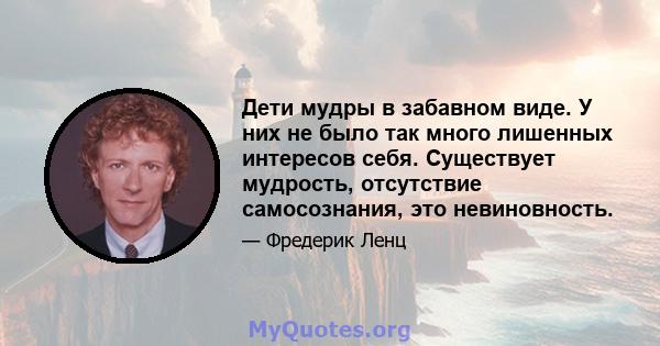 Дети мудры в забавном виде. У них не было так много лишенных интересов себя. Существует мудрость, отсутствие самосознания, это невиновность.