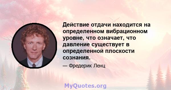 Действие отдачи находится на определенном вибрационном уровне, что означает, что давление существует в определенной плоскости сознания.