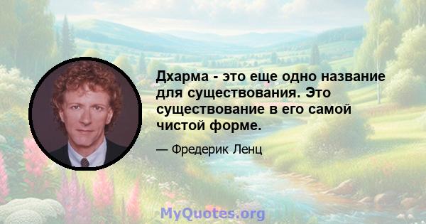 Дхарма - это еще одно название для существования. Это существование в его самой чистой форме.