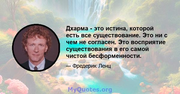 Дхарма - это истина, которой есть все существование. Это ни с чем не согласен. Это восприятие существования в его самой чистой бесформенности.