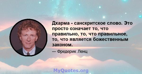 Дхарма - санскритское слово. Это просто означает то, что правильно, то, что правильное, то, что является божественным законом.