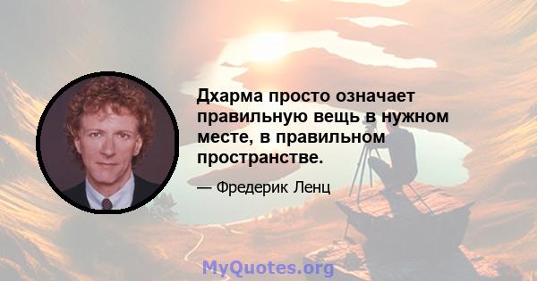 Дхарма просто означает правильную вещь в нужном месте, в правильном пространстве.