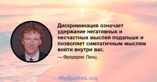 Дискриминация означает удержание негативных и несчастных мыслей подальше и позволяет симпатичным мыслям войти внутри вас.