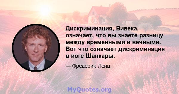 Дискриминация, Вивека, означает, что вы знаете разницу между временными и вечными. Вот что означает дискриминация в йоге Шанкары.