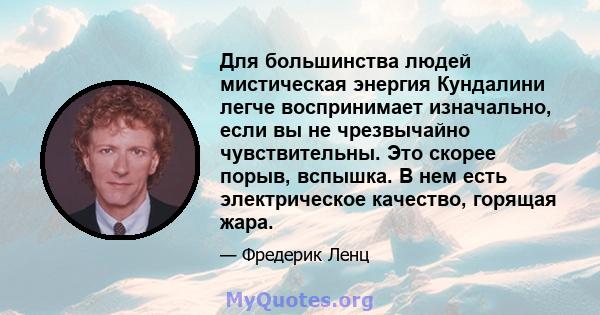 Для большинства людей мистическая энергия Кундалини легче воспринимает изначально, если вы не чрезвычайно чувствительны. Это скорее порыв, вспышка. В нем есть электрическое качество, горящая жара.