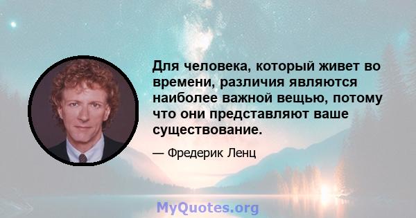 Для человека, который живет во времени, различия являются наиболее важной вещью, потому что они представляют ваше существование.