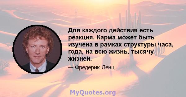 Для каждого действия есть реакция. Карма может быть изучена в рамках структуры часа, года, на всю жизнь, тысячу жизней.