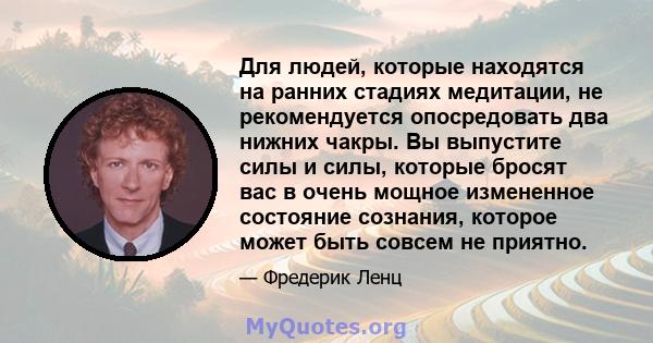 Для людей, которые находятся на ранних стадиях медитации, не рекомендуется опосредовать два нижних чакры. Вы выпустите силы и силы, которые бросят вас в очень мощное измененное состояние сознания, которое может быть