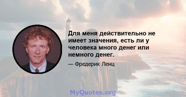 Для меня действительно не имеет значения, есть ли у человека много денег или немного денег.