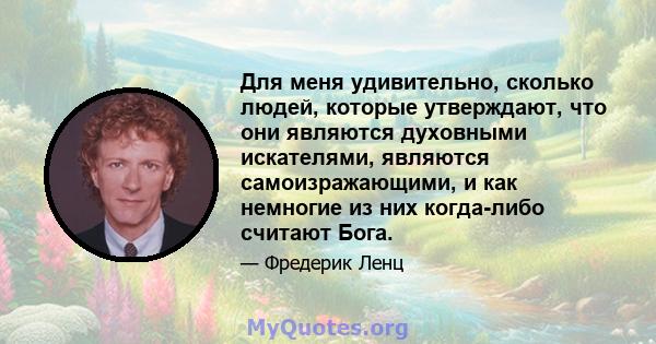 Для меня удивительно, сколько людей, которые утверждают, что они являются духовными искателями, являются самоизражающими, и как немногие из них когда-либо считают Бога.