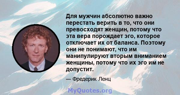 Для мужчин абсолютно важно перестать верить в то, что они превосходят женщин, потому что эта вера порождает эго, которое отключает их от баланса. Поэтому они не понимают, что им манипулируют вторым вниманием женщины,