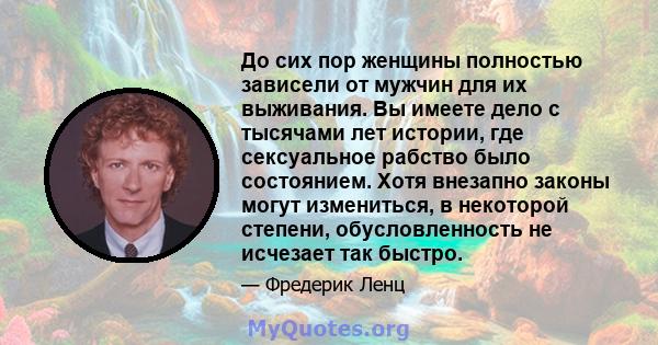 До сих пор женщины полностью зависели от мужчин для их выживания. Вы имеете дело с тысячами лет истории, где сексуальное рабство было состоянием. Хотя внезапно законы могут измениться, в некоторой степени,