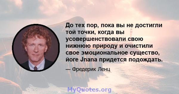 До тех пор, пока вы не достигли той точки, когда вы усовершенствовали свою нижнюю природу и очистили свое эмоциональное существо, йоге Jnana придется подождать.