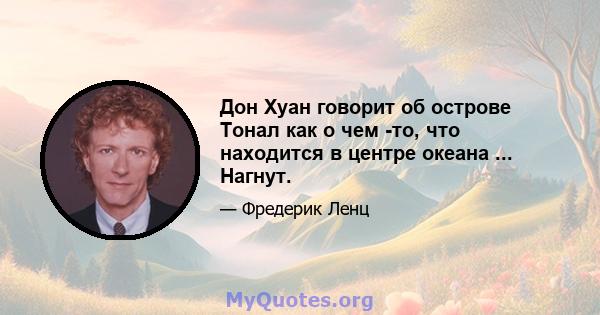 Дон Хуан говорит об острове Тонал как о чем -то, что находится в центре океана ... Нагнут.