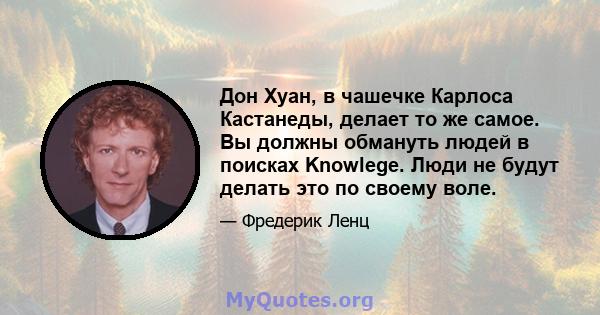 Дон Хуан, в чашечке Карлоса Кастанеды, делает то же самое. Вы должны обмануть людей в поисках Knowlege. Люди не будут делать это по своему воле.