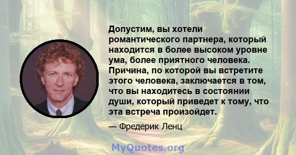 Допустим, вы хотели романтического партнера, который находится в более высоком уровне ума, более приятного человека. Причина, по которой вы встретите этого человека, заключается в том, что вы находитесь в состоянии