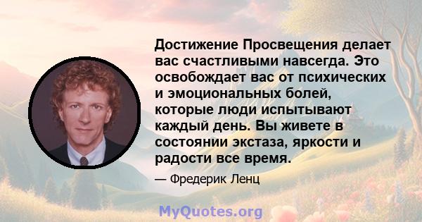 Достижение Просвещения делает вас счастливыми навсегда. Это освобождает вас от психических и эмоциональных болей, которые люди испытывают каждый день. Вы живете в состоянии экстаза, яркости и радости все время.