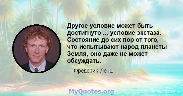 Другое условие может быть достигнуто ... условие экстаза. Состояние до сих пор от того, что испытывают народ планеты Земля, оно даже не может обсуждать.