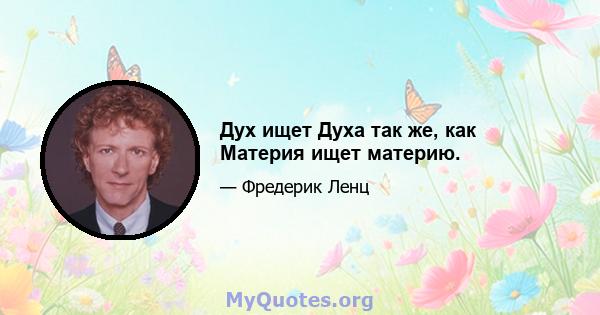 Дух ищет Духа так же, как Материя ищет материю.