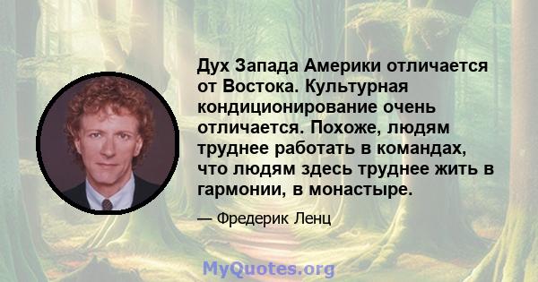 Дух Запада Америки отличается от Востока. Культурная кондиционирование очень отличается. Похоже, людям труднее работать в командах, что людям здесь труднее жить в гармонии, в монастыре.