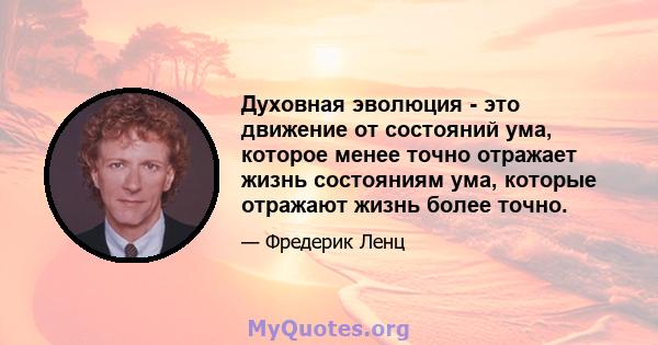 Духовная эволюция - это движение от состояний ума, которое менее точно отражает жизнь состояниям ума, которые отражают жизнь более точно.