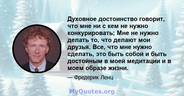 Духовное достоинство говорит, что мне ни с кем не нужно конкурировать; Мне не нужно делать то, что делают мои друзья. Все, что мне нужно сделать, это быть собой и быть достойным в моей медитации и в моем образе жизни.