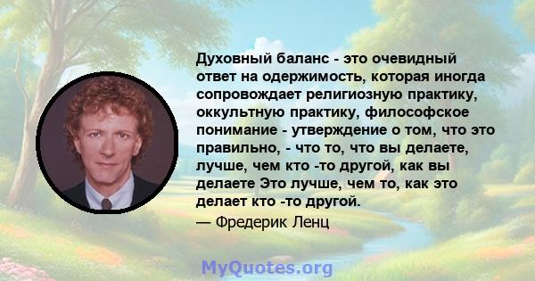 Духовный баланс - это очевидный ответ на одержимость, которая иногда сопровождает религиозную практику, оккультную практику, философское понимание - утверждение о том, что это правильно, - что то, что вы делаете, лучше, 