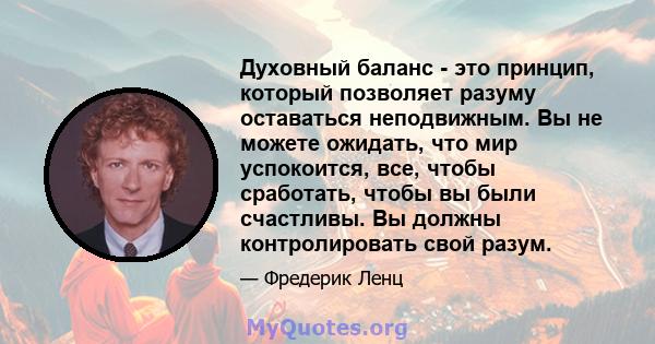 Духовный баланс - это принцип, который позволяет разуму оставаться неподвижным. Вы не можете ожидать, что мир успокоится, все, чтобы сработать, чтобы вы были счастливы. Вы должны контролировать свой разум.