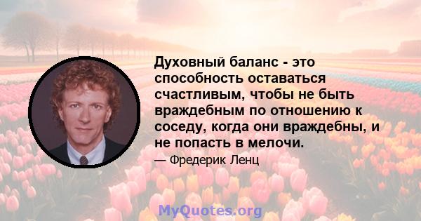 Духовный баланс - это способность оставаться счастливым, чтобы не быть враждебным по отношению к соседу, когда они враждебны, и не попасть в мелочи.