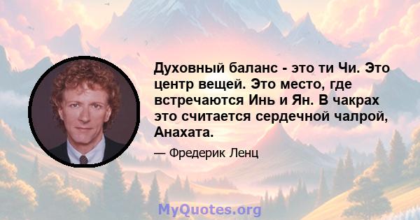 Духовный баланс - это ти Чи. Это центр вещей. Это место, где встречаются Инь и Ян. В чакрах это считается сердечной чалрой, Анахата.