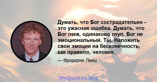 Думать, что Бог сострадательен - это ужасная ошибка. Думать, что Бог гнев, одинаково глуп. Бог не эмоциональный. Ты. Наложить свои эмоции на бесконечность, как правило, человек.