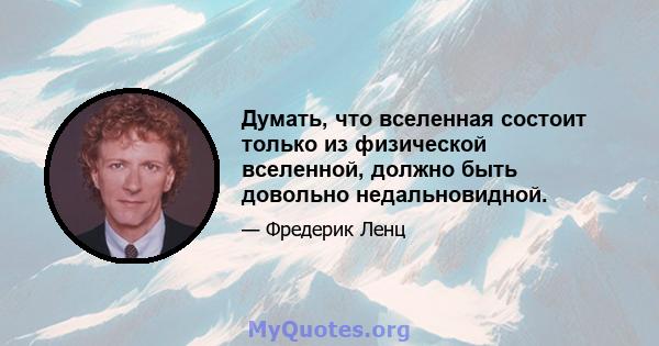 Думать, что вселенная состоит только из физической вселенной, должно быть довольно недальновидной.